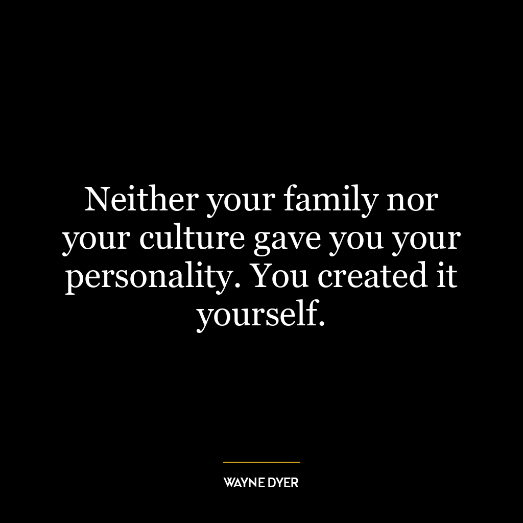 Neither your family nor your culture gave you your personality. You created it yourself.