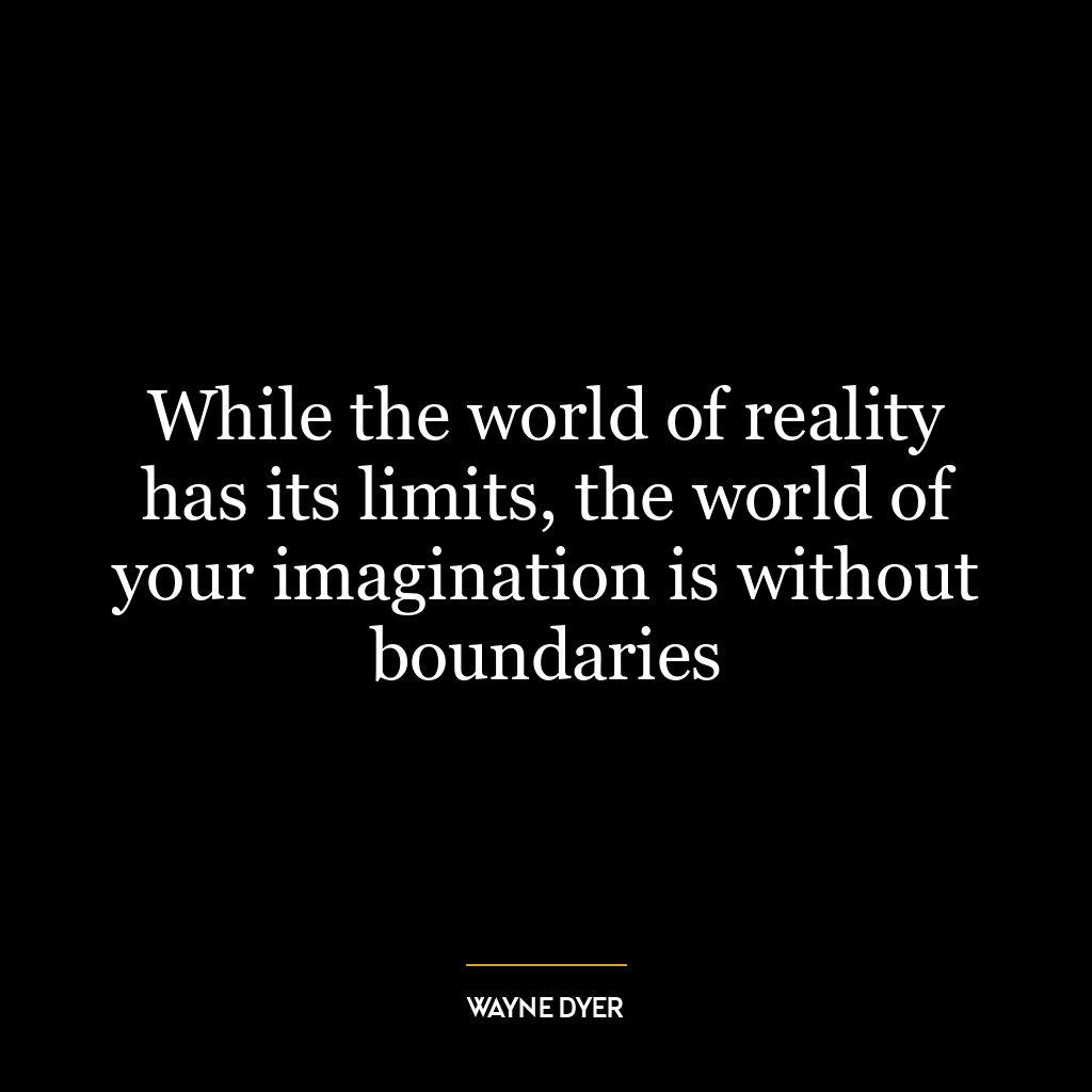 While the world of reality has its limits, the world of your imagination is without boundaries