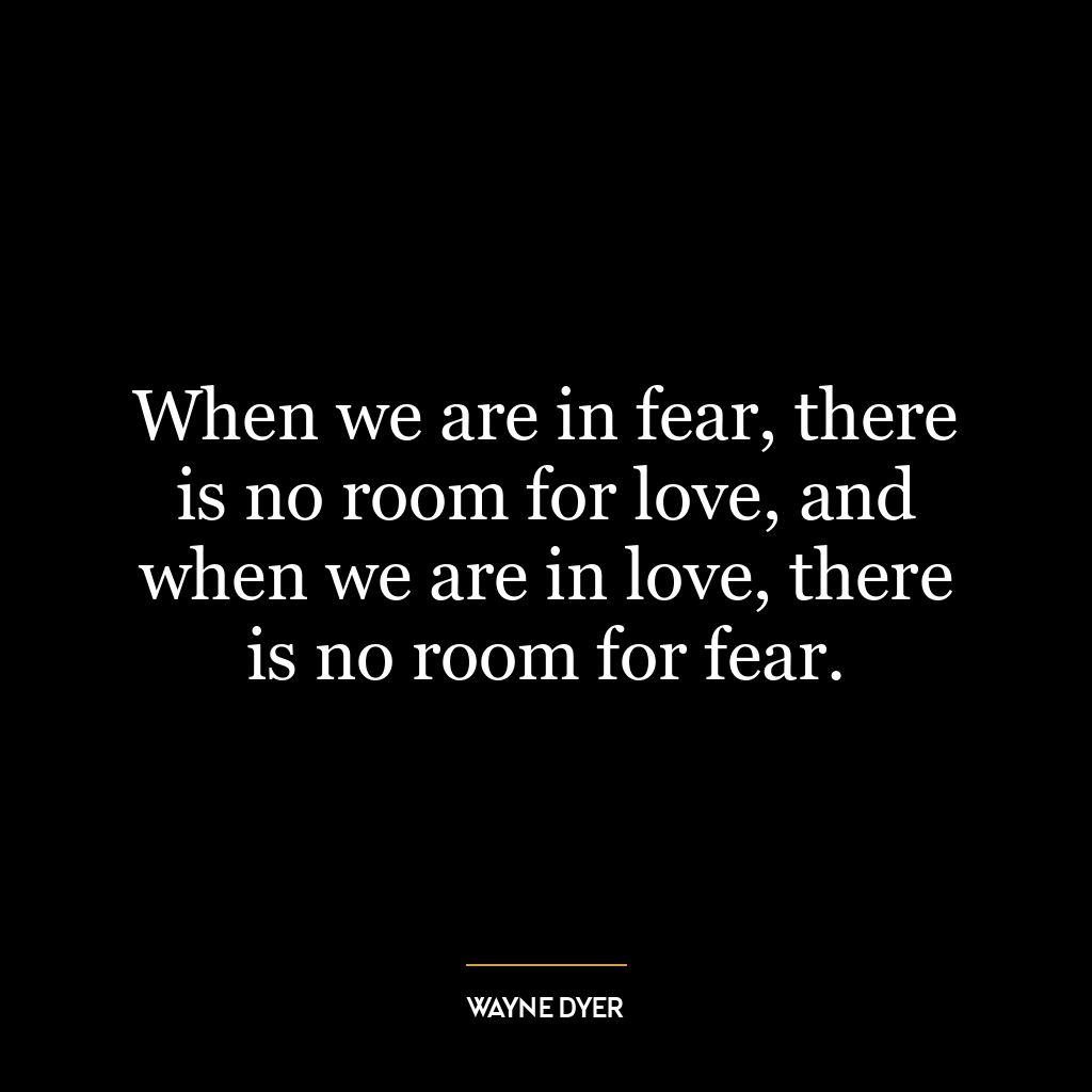 When we are in fear, there is no room for love, and when we are in love, there is no room for fear.