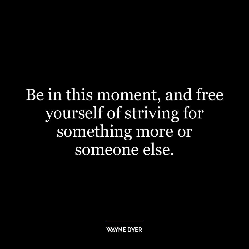 Be in this moment, and free yourself of striving for something more or someone else.