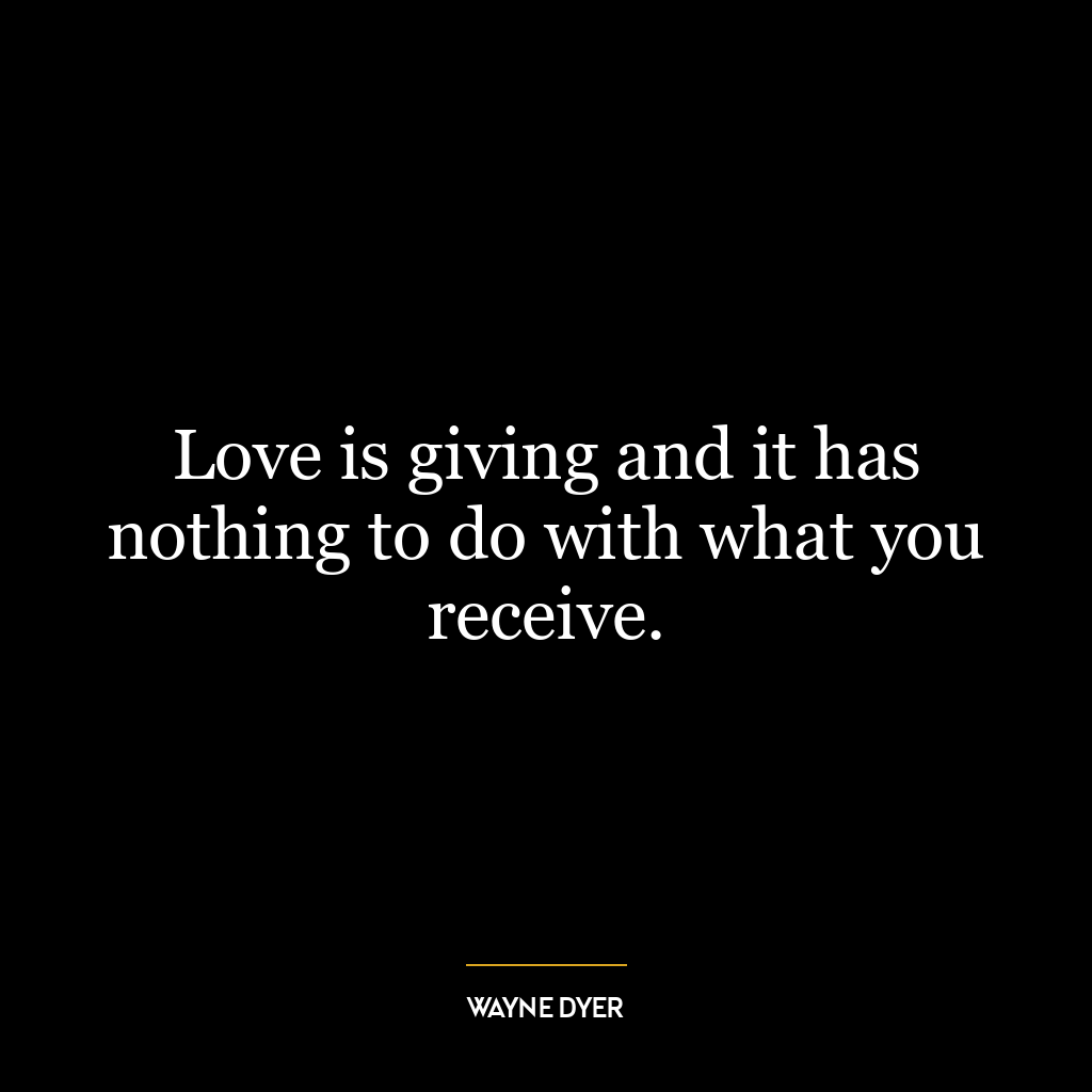 Love is giving and it has nothing to do with what you receive.