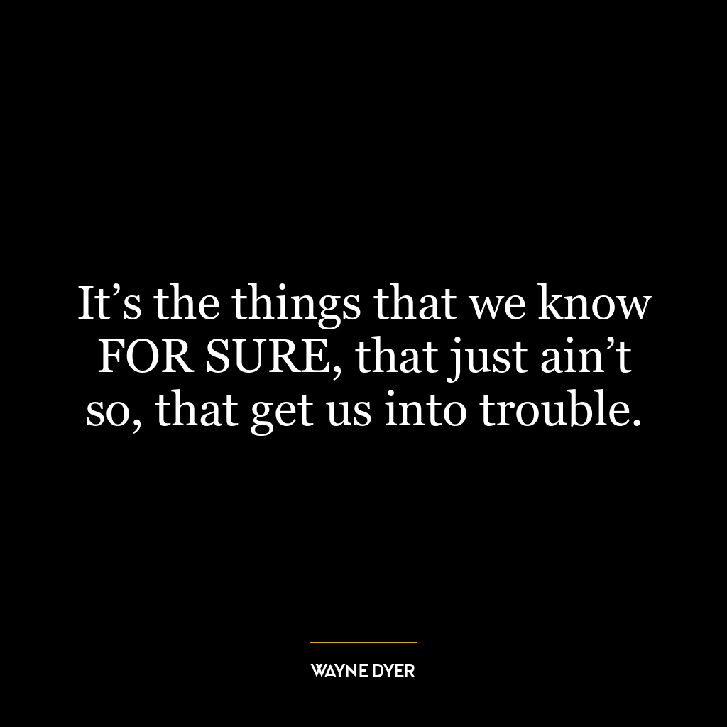 It’s the things that we know FOR SURE, that just ain’t so, that get us into trouble.