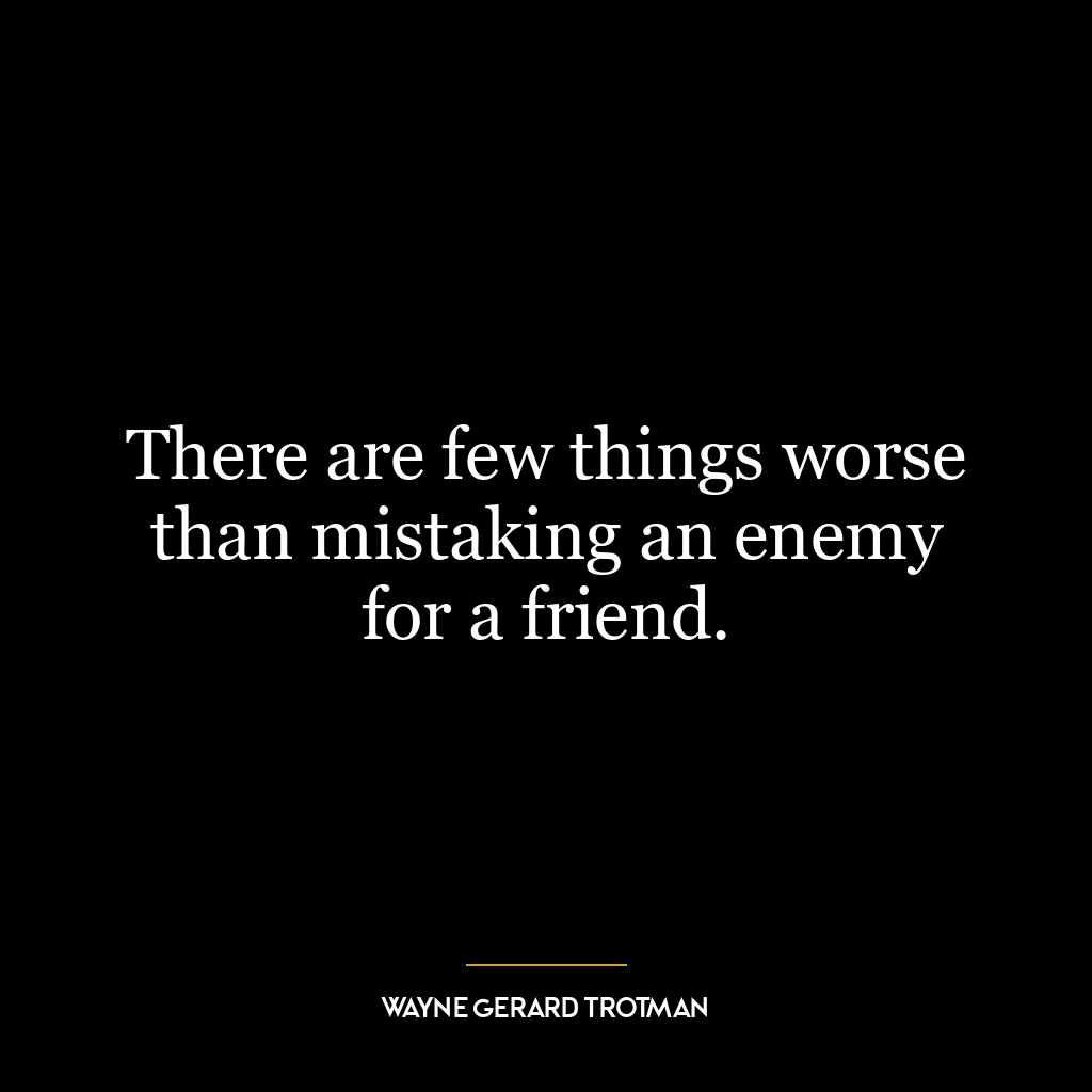 There are few things worse than mistaking an enemy for a friend.