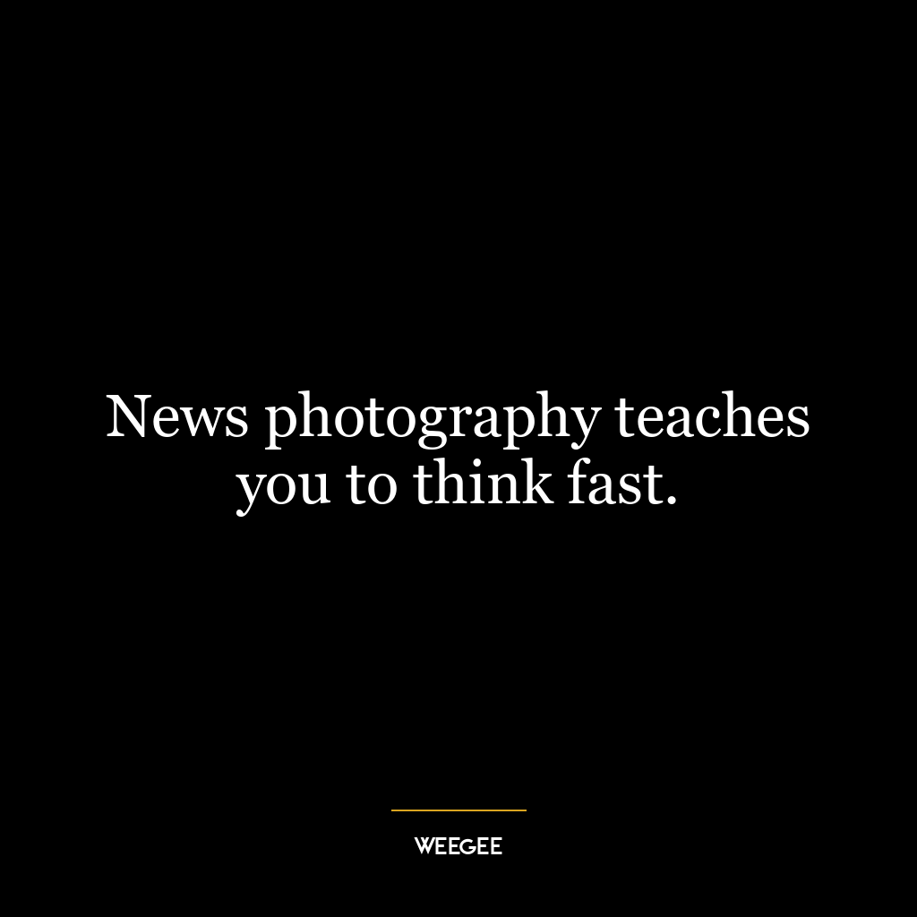 News photography teaches you to think fast.