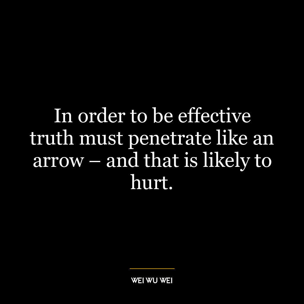 In order to be effective truth must penetrate like an arrow – and that is likely to hurt.