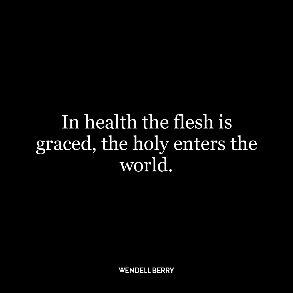 In health the flesh is graced, the holy enters the world.