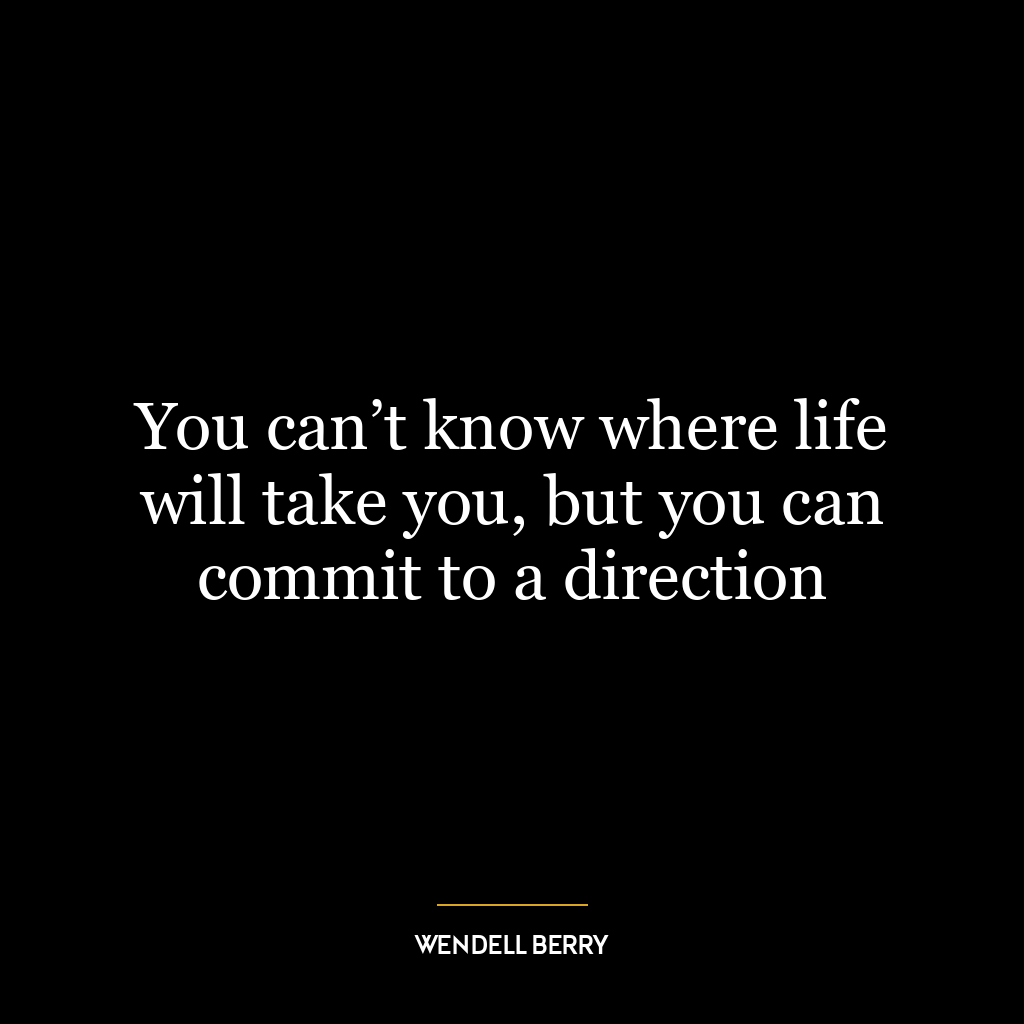 You can’t know where life will take you, but you can commit to a direction