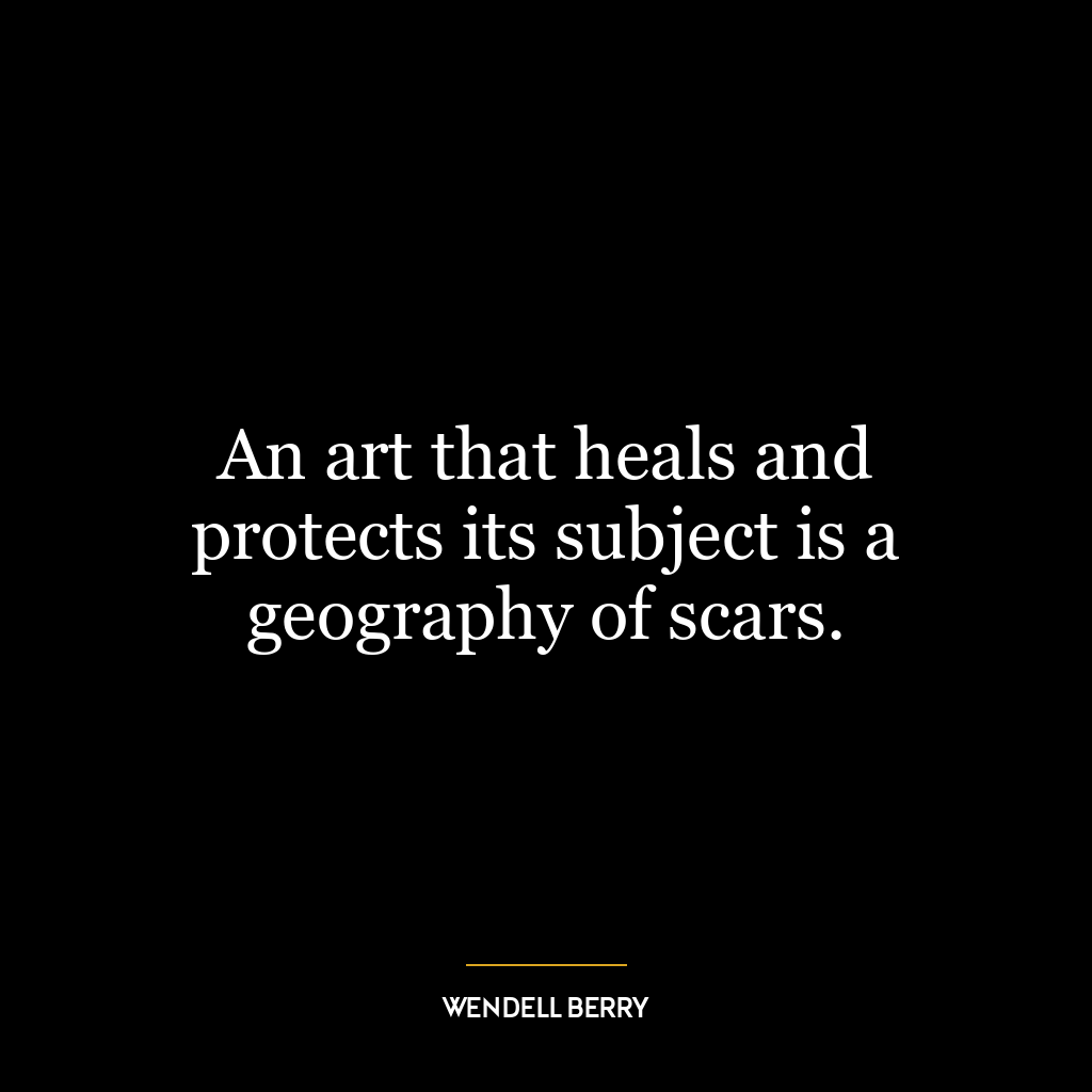 An art that heals and protects its subject is a geography of scars.