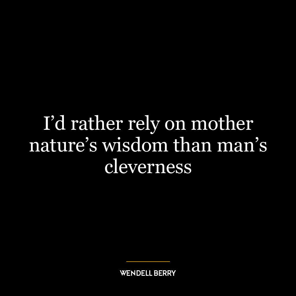 I’d rather rely on mother nature’s wisdom than man’s cleverness