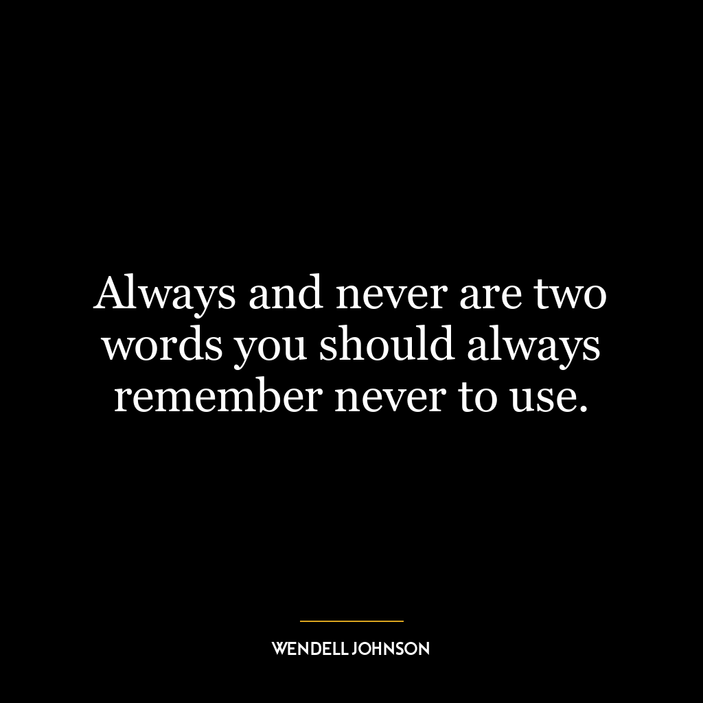 Always and never are two words you should always remember never to use.