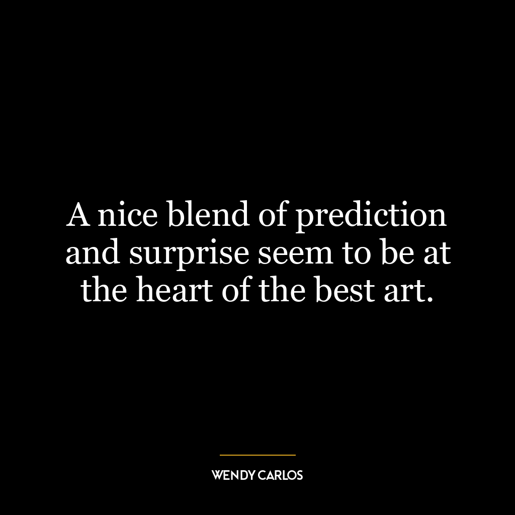 A nice blend of prediction and surprise seem to be at the heart of the best art.