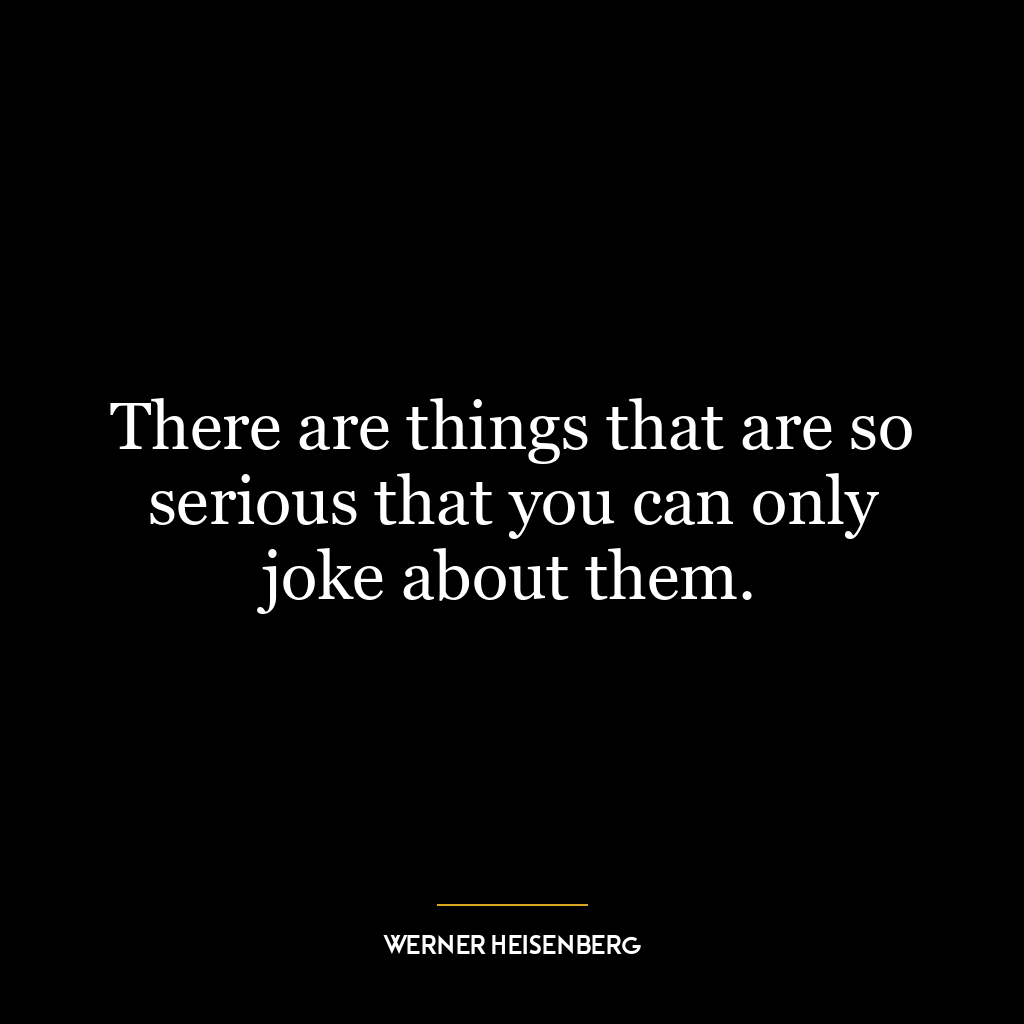 There are things that are so serious that you can only joke about them.