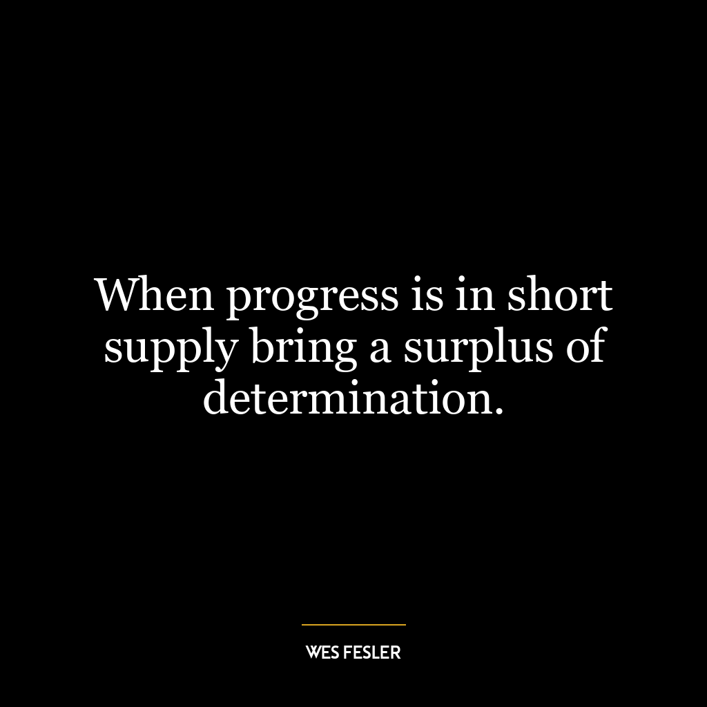 When progress is in short supply bring a surplus of determination.