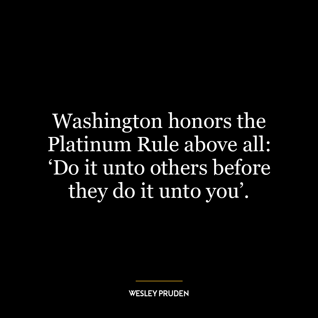 Washington honors the Platinum Rule above all: ‘Do it unto others before they do it unto you’.