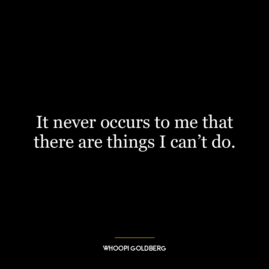 It never occurs to me that there are things I can’t do.