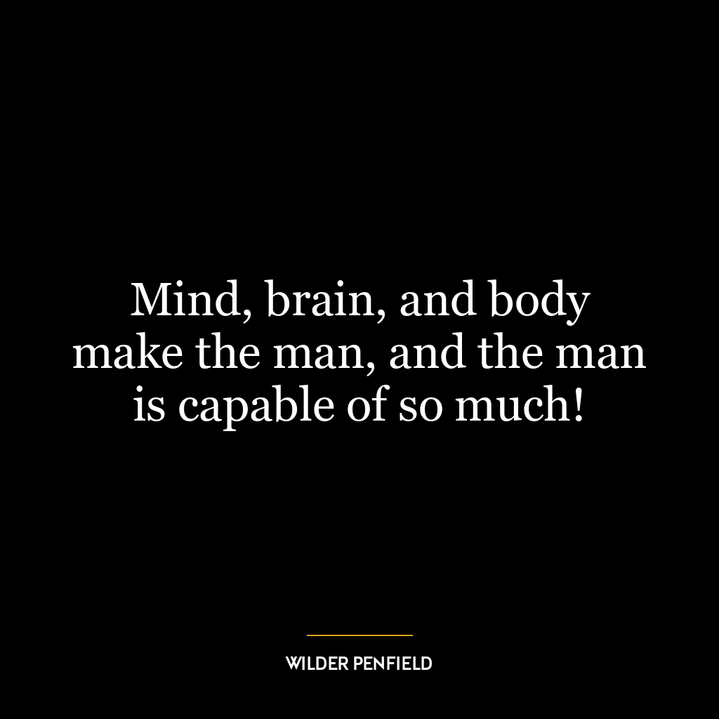 Mind, brain, and body make the man, and the man is capable of so much!