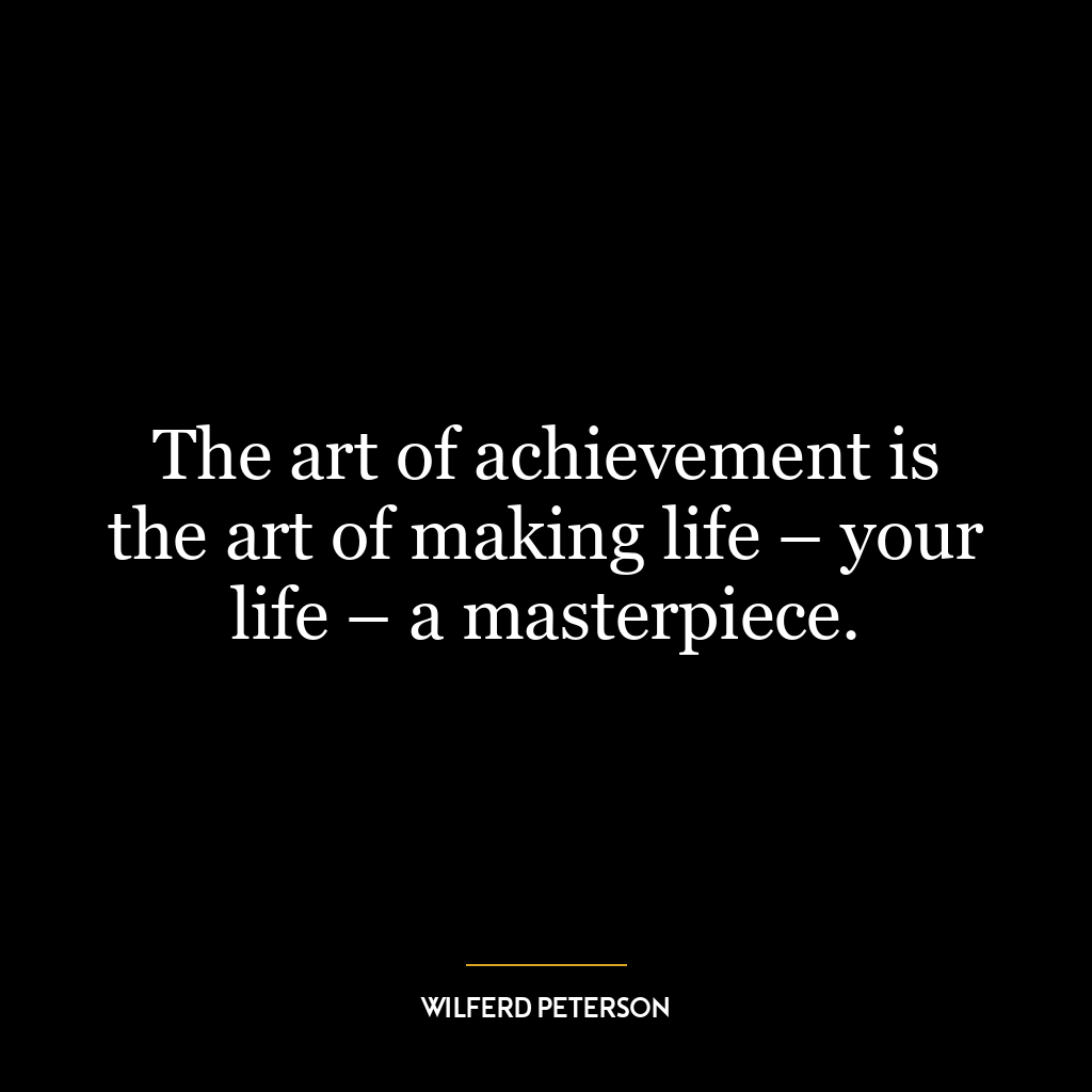 The art of achievement is the art of making life – your life – a masterpiece.