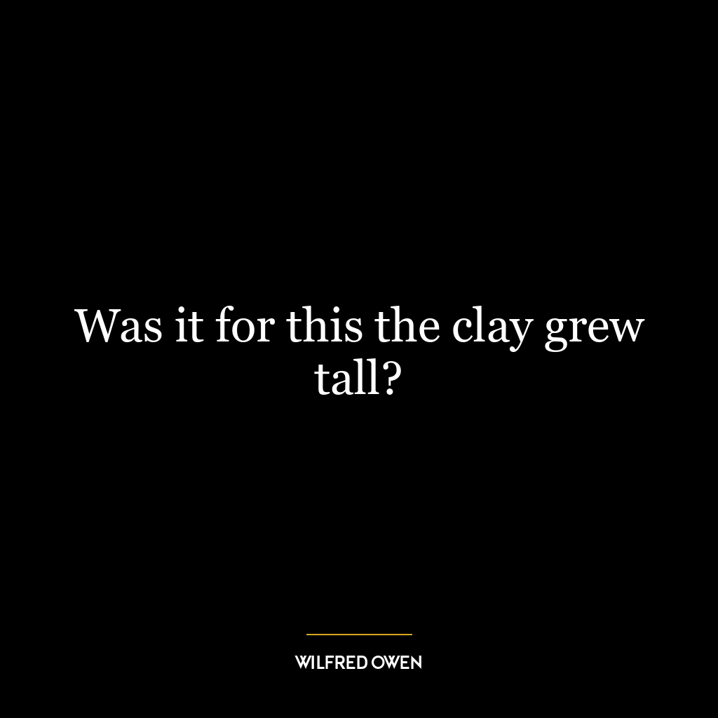 Was it for this the clay grew tall?