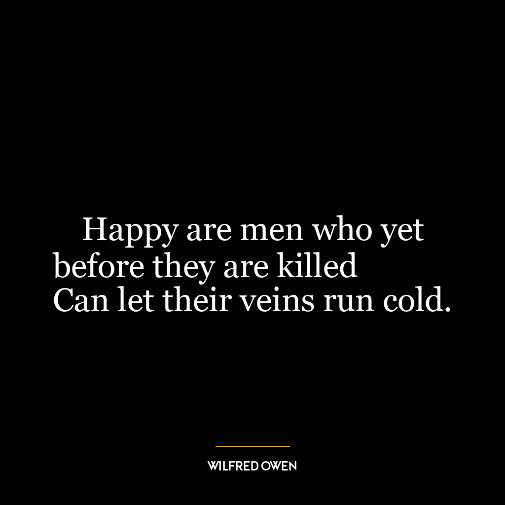 Happy are men who yet before they are killed
Can let their veins run cold.