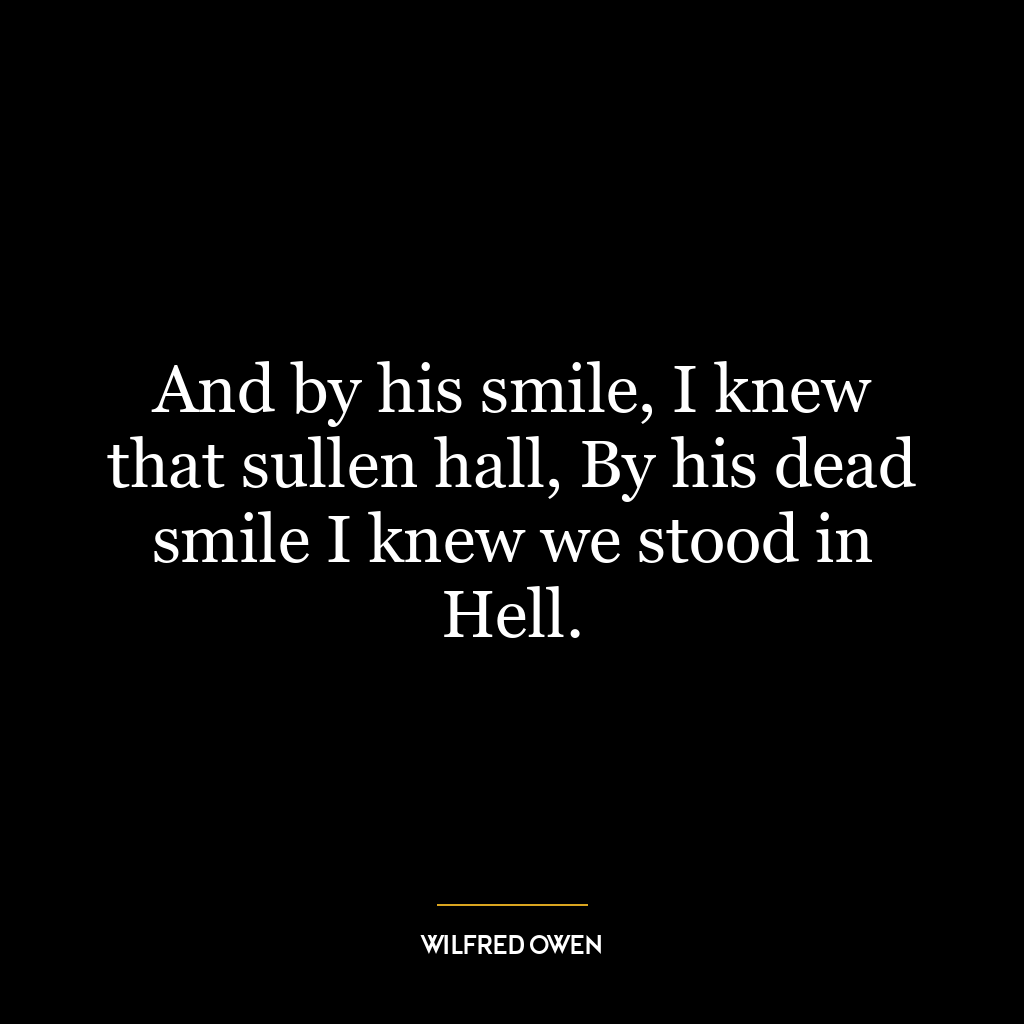 And by his smile, I knew that sullen hall, By his dead smile I knew we stood in Hell.