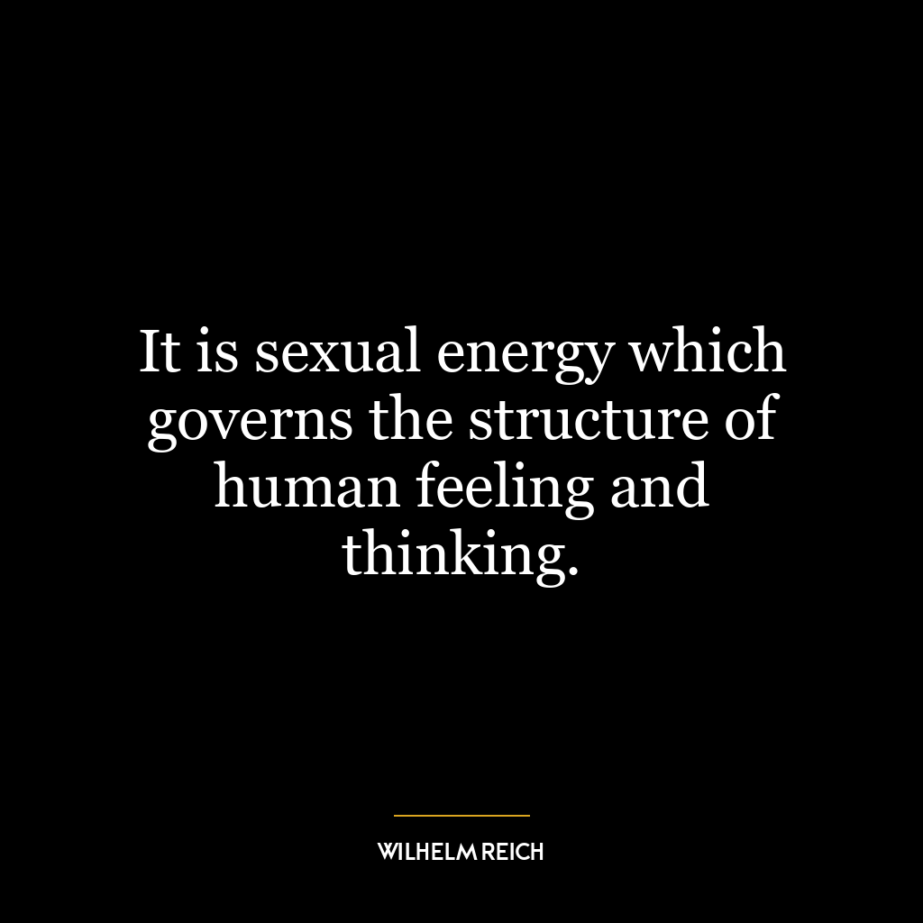 It is sexual energy which governs the structure of human feeling and thinking.