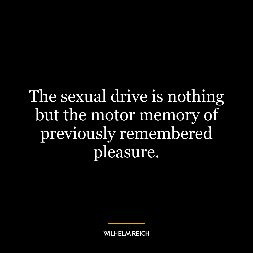 The sexual drive is nothing but the motor memory of previously remembered pleasure.