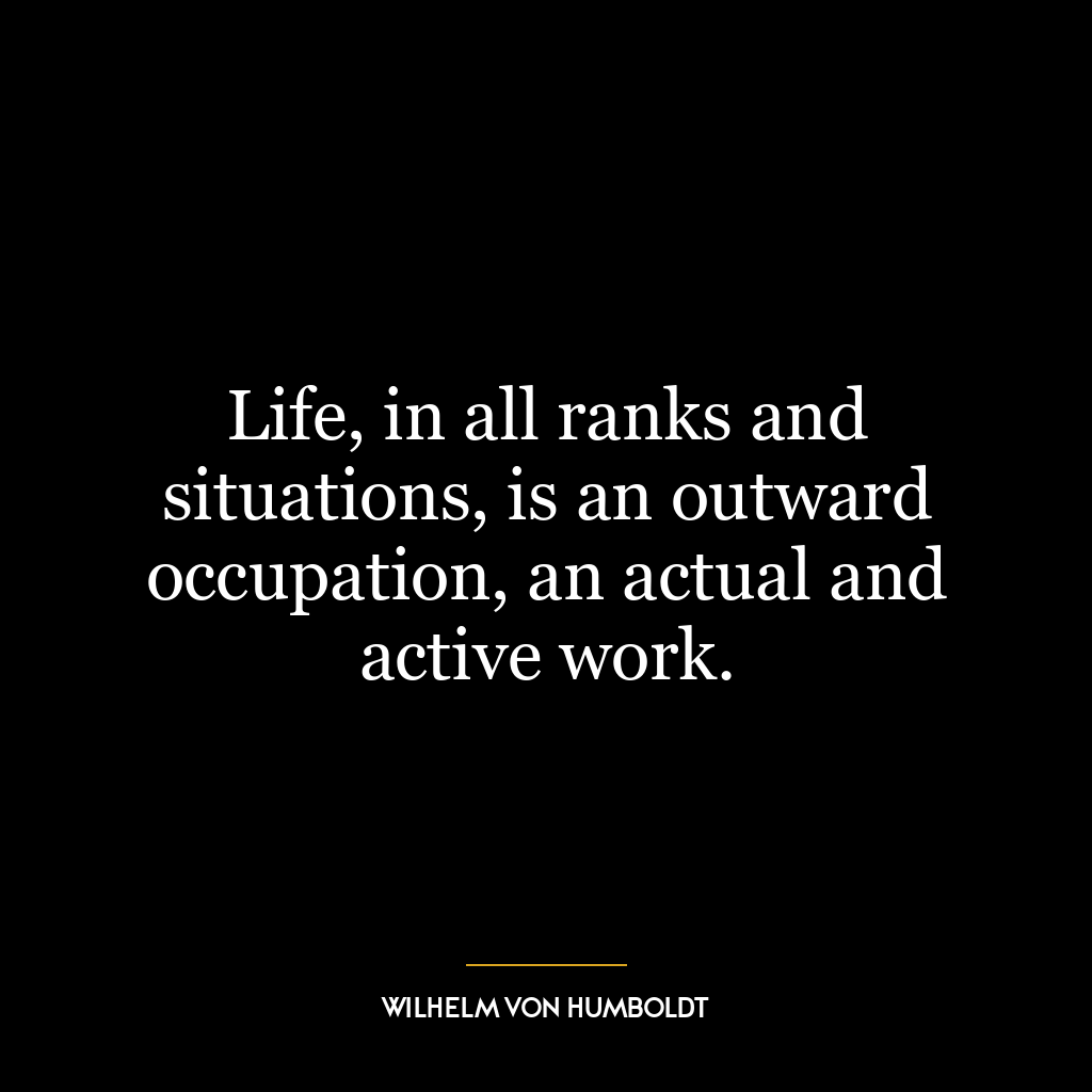 Life, in all ranks and situations, is an outward occupation, an actual and active work.