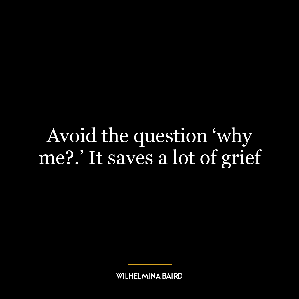 Avoid the question ‘why me?.’ It saves a lot of grief