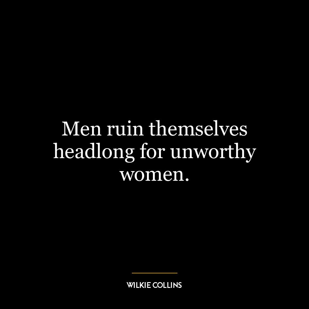 Men ruin themselves headlong for unworthy women.