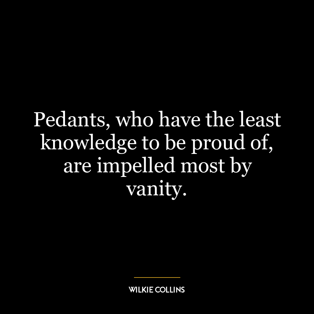 Pedants, who have the least knowledge to be proud of, are impelled most by vanity.