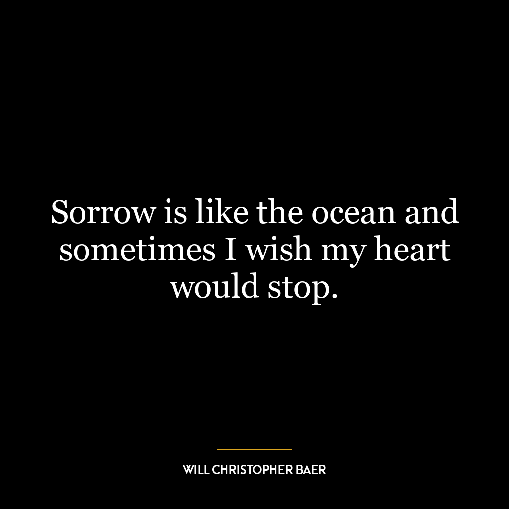 Sorrow is like the ocean and sometimes I wish my heart would stop.