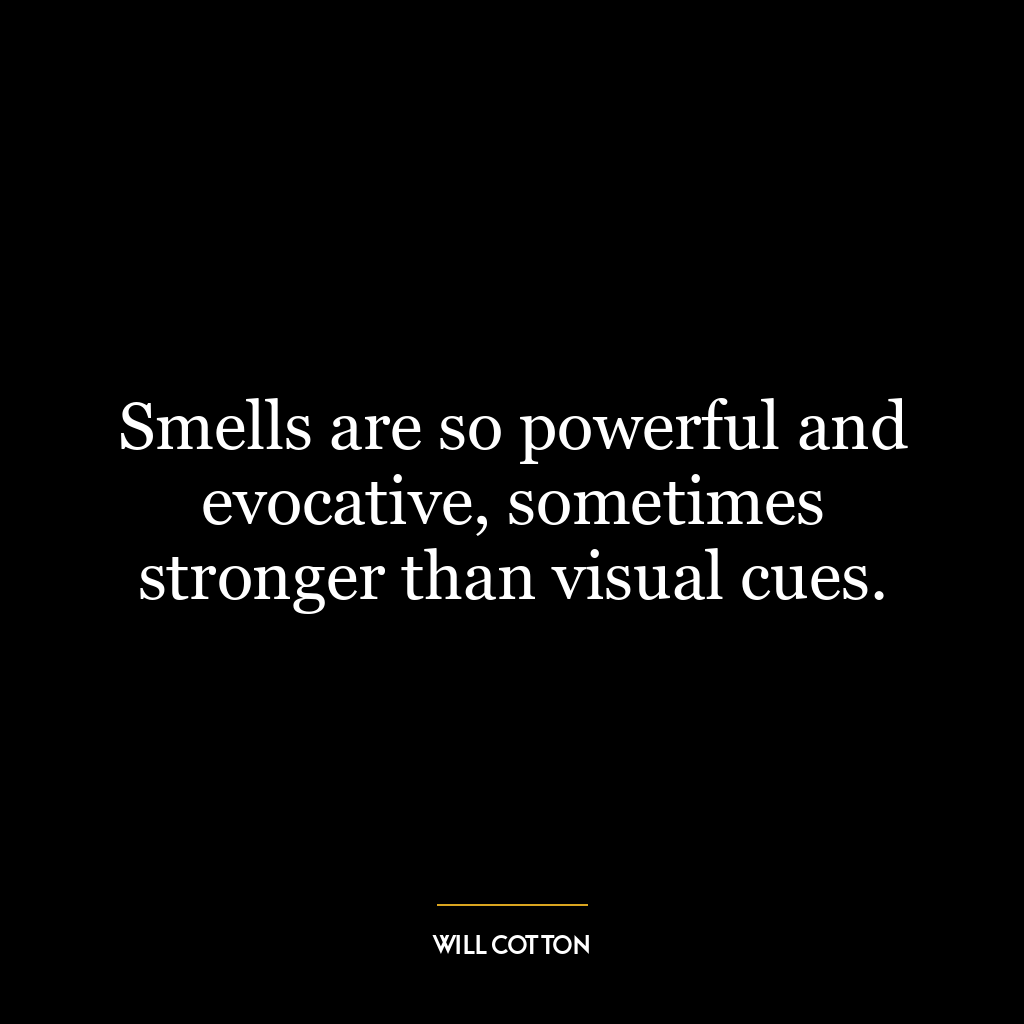 Smells are so powerful and evocative, sometimes stronger than visual cues.