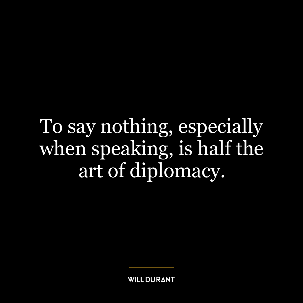 To say nothing, especially when speaking, is half the art of diplomacy.