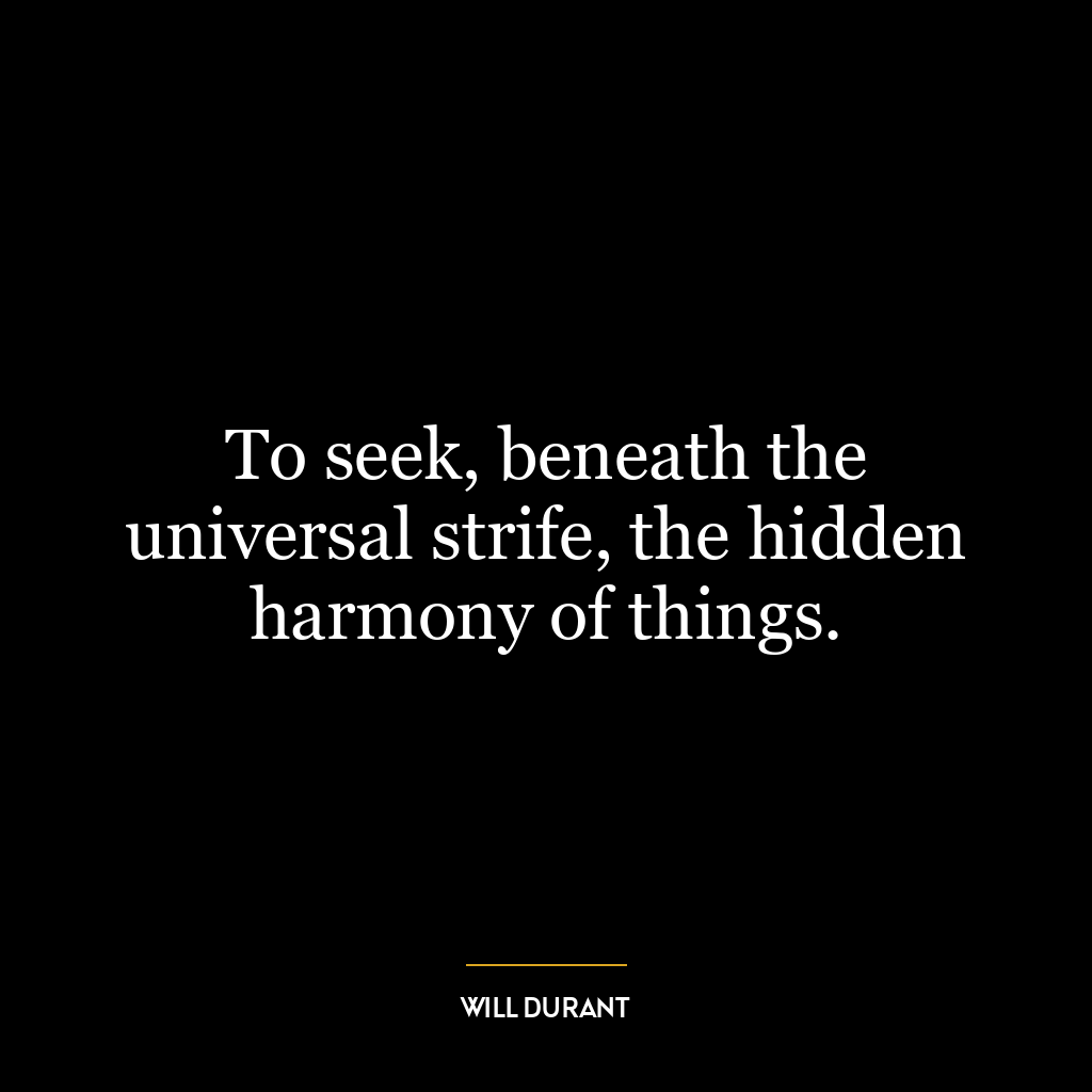 To seek, beneath the universal strife, the hidden harmony of things.