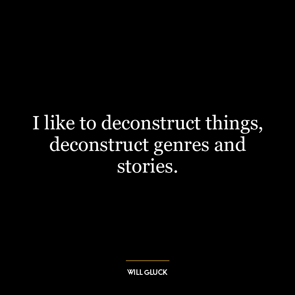 I like to deconstruct things, deconstruct genres and stories.