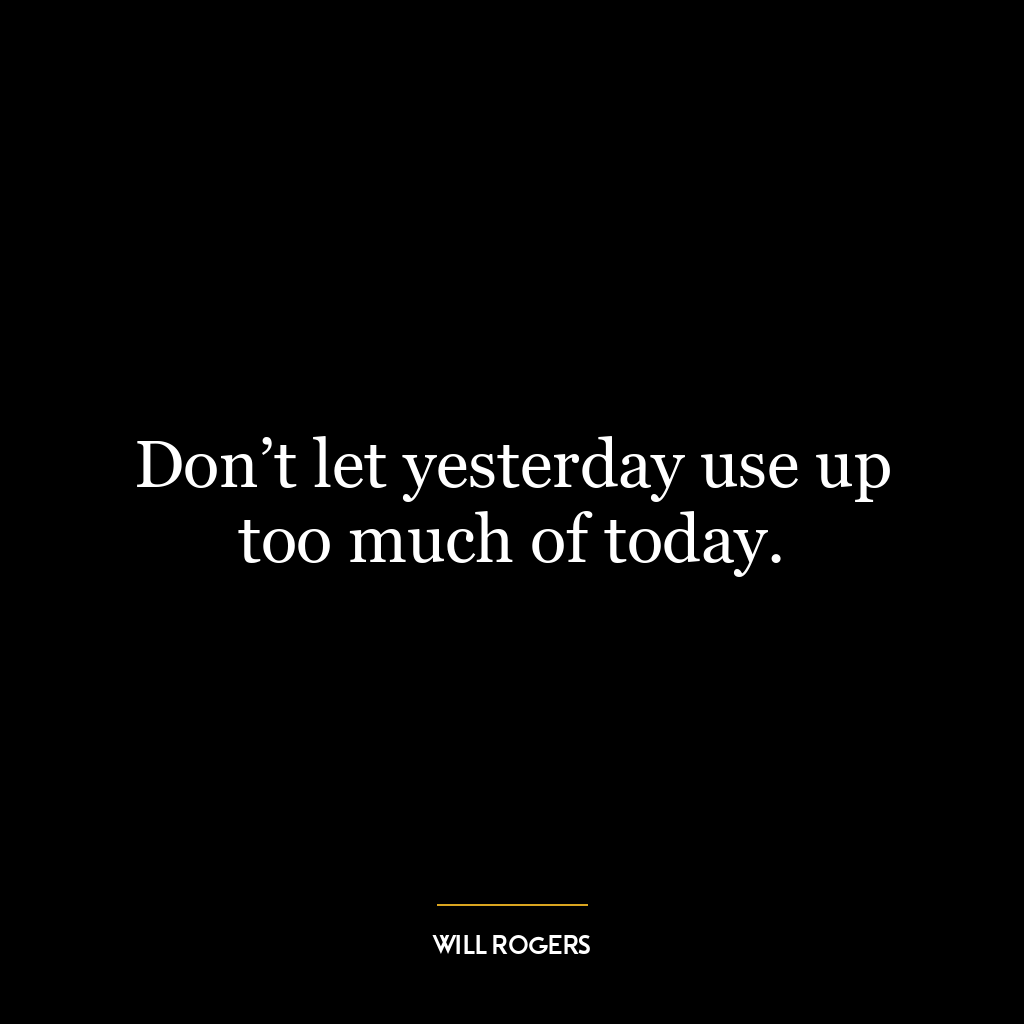 Don’t let yesterday use up too much of today.