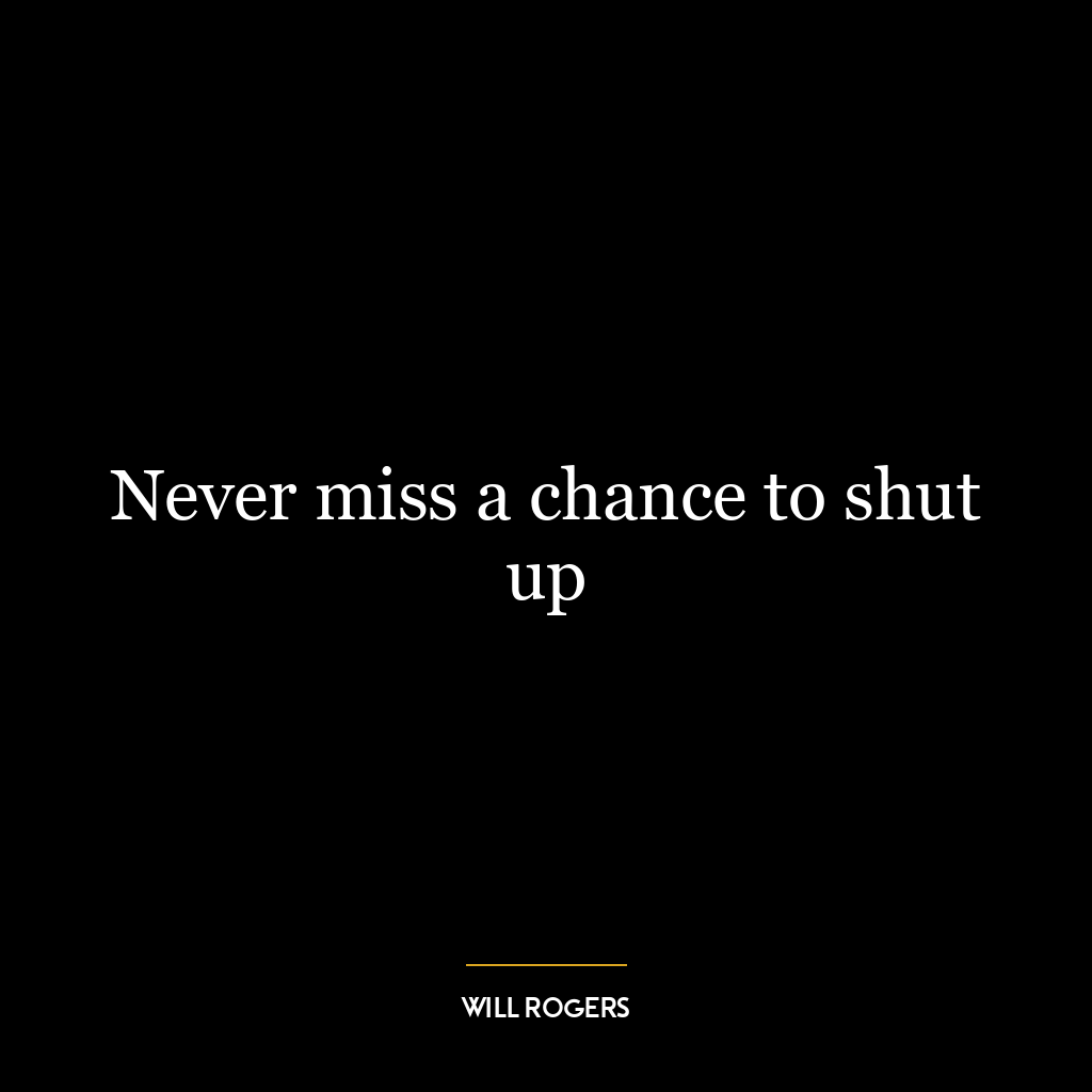 Never miss a chance to shut up