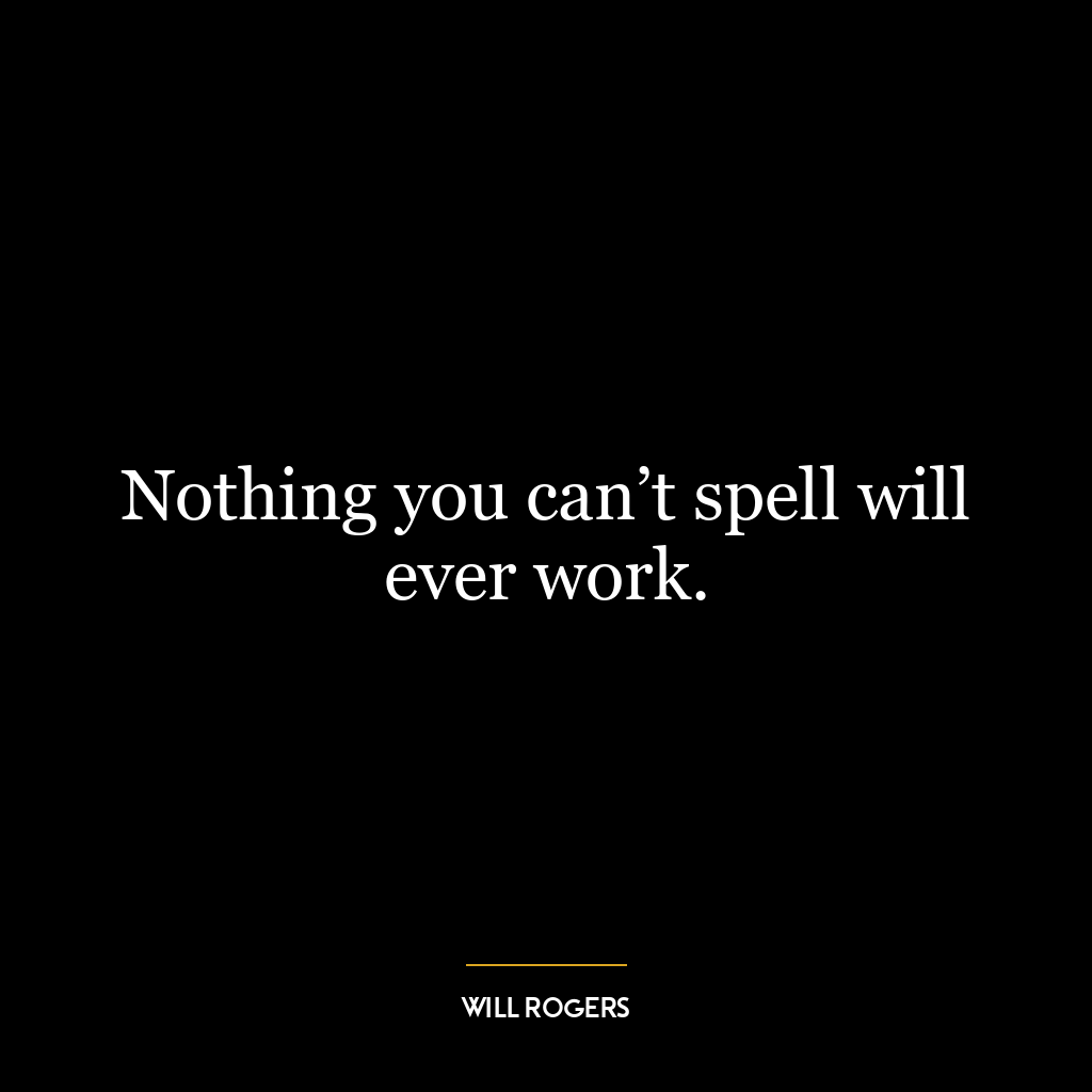 Nothing you can’t spell will ever work.