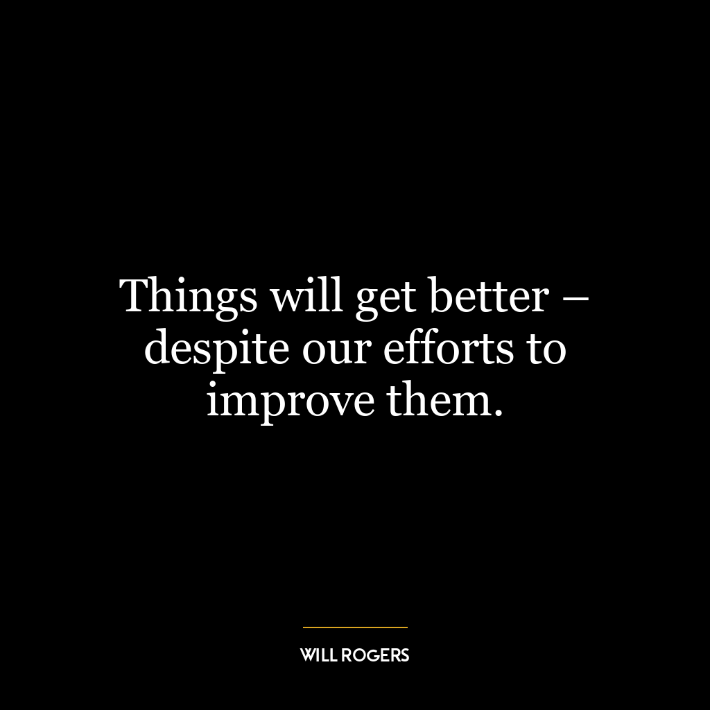 Things will get better – despite our efforts to improve them.