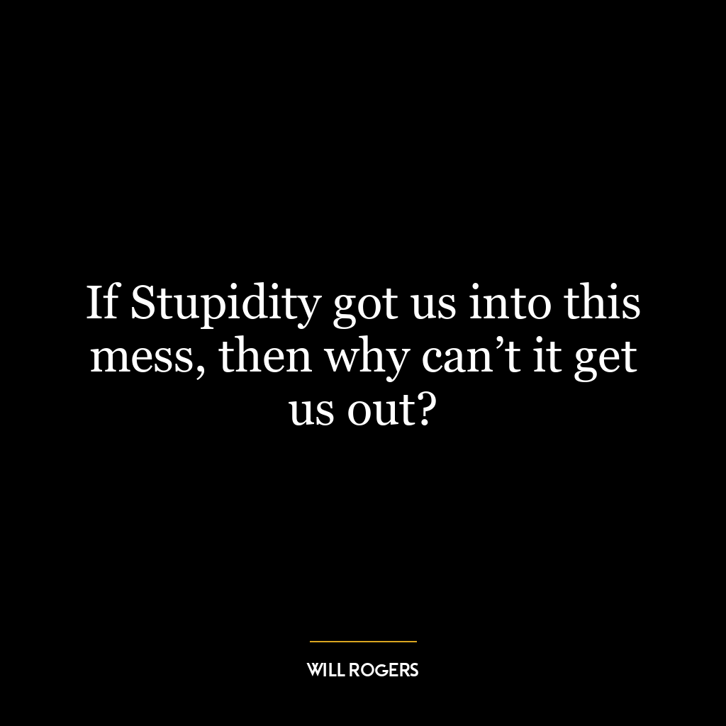 If Stupidity got us into this mess, then why can’t it get us out?