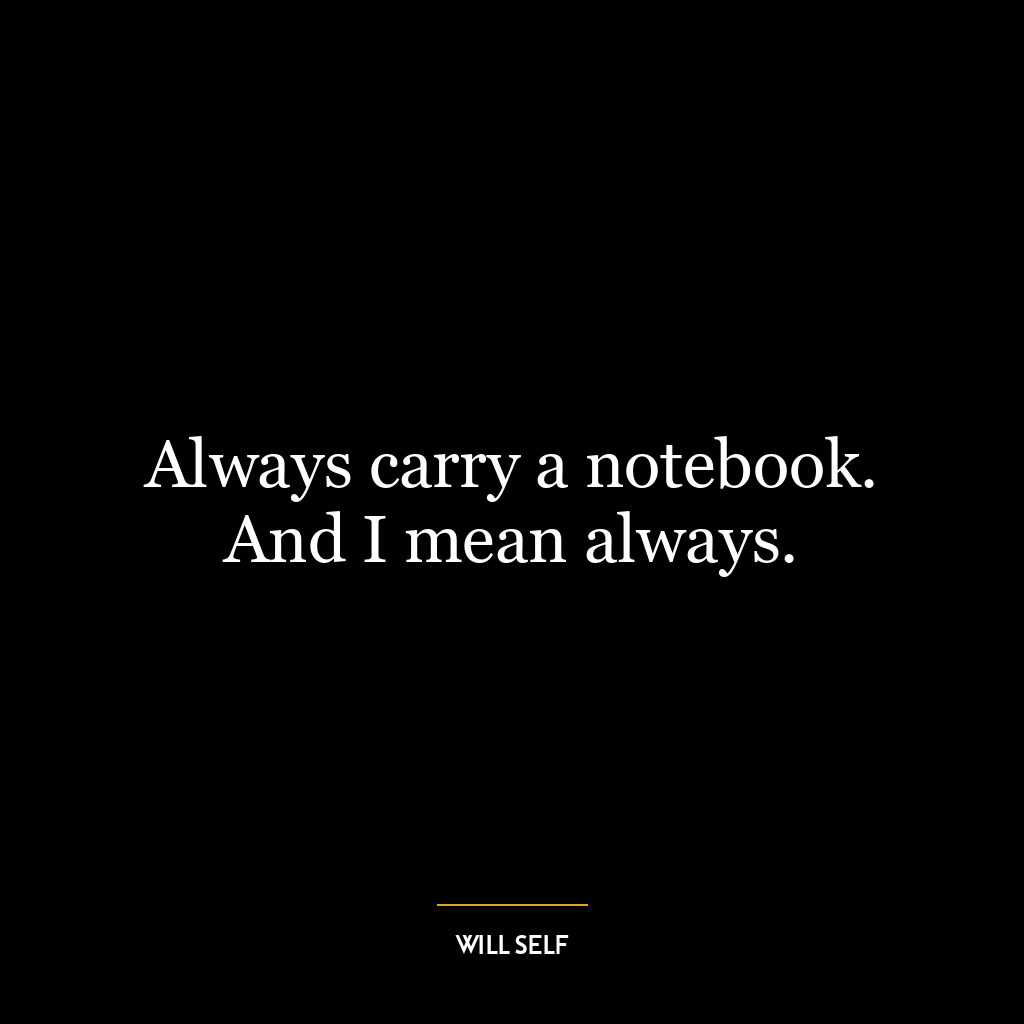 Always carry a notebook. And I mean always.