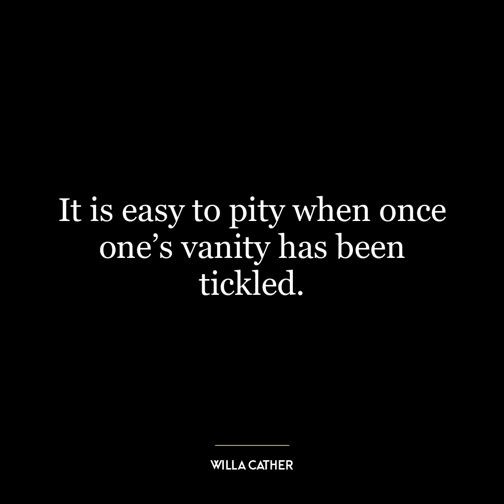 It is easy to pity when once one’s vanity has been tickled.