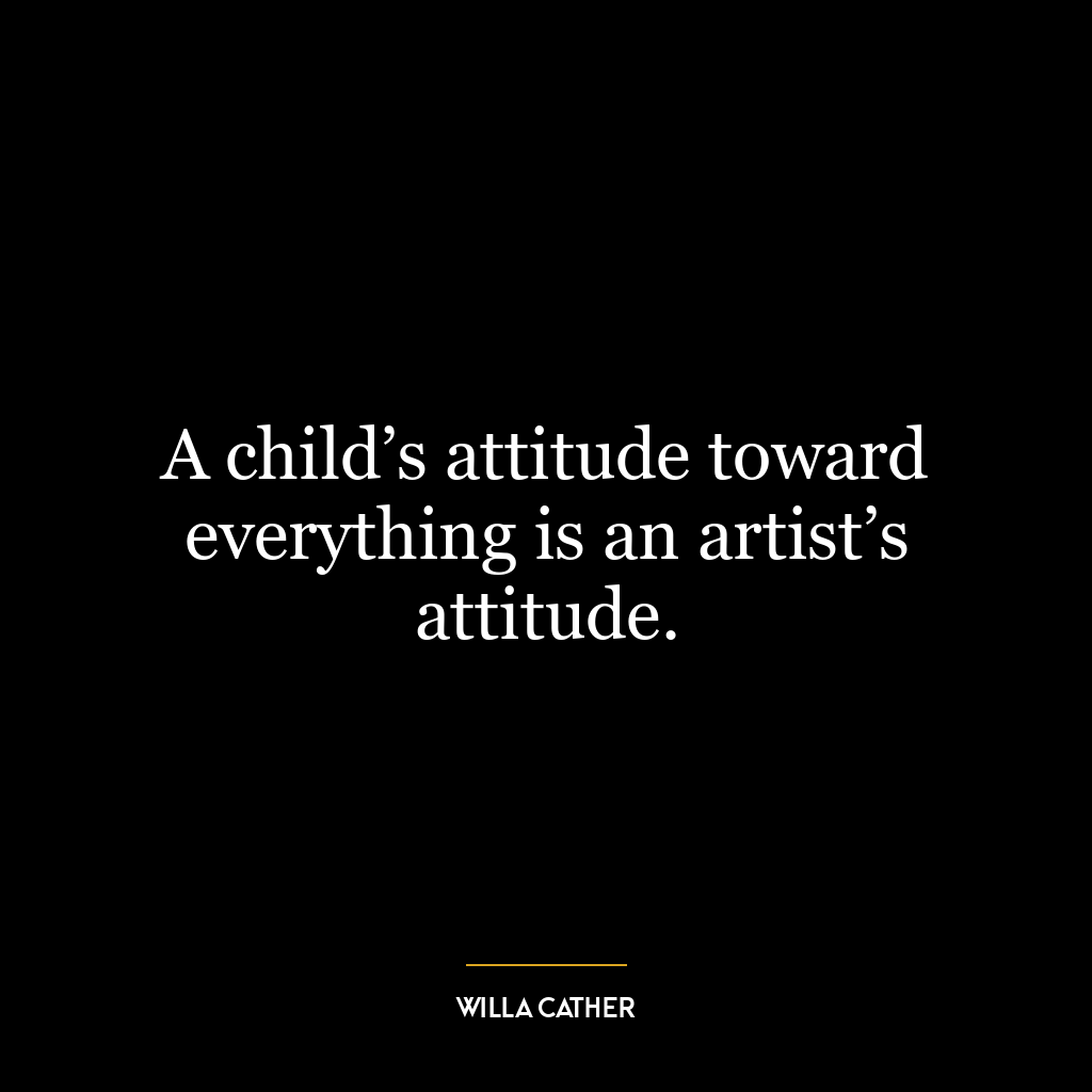 A child’s attitude toward everything is an artist’s attitude.