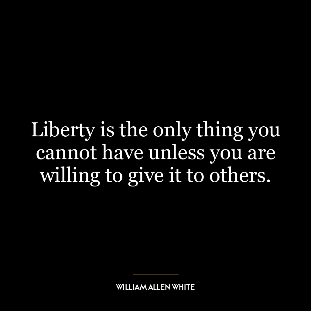 Liberty is the only thing you cannot have unless you are willing to give it to others.