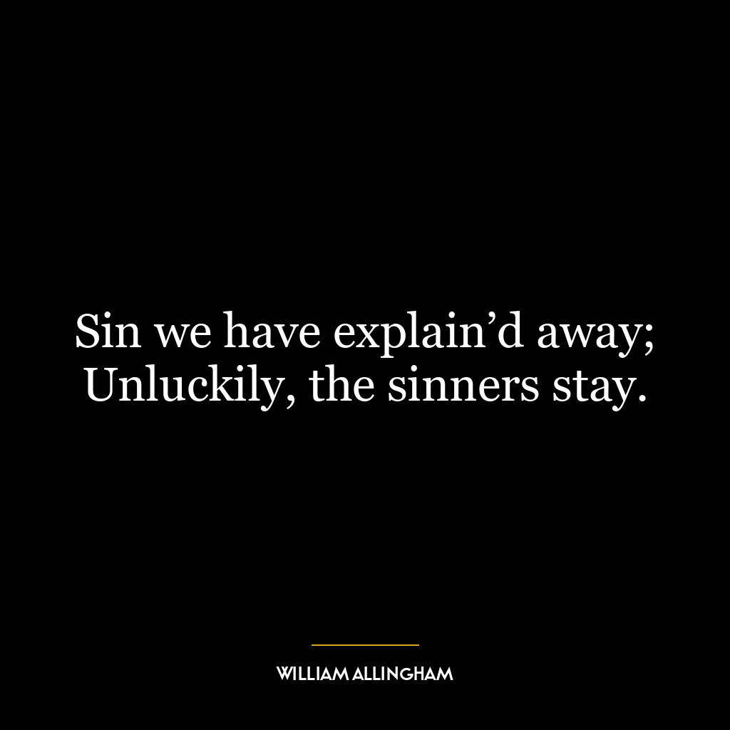 Sin we have explain’d away; Unluckily, the sinners stay.