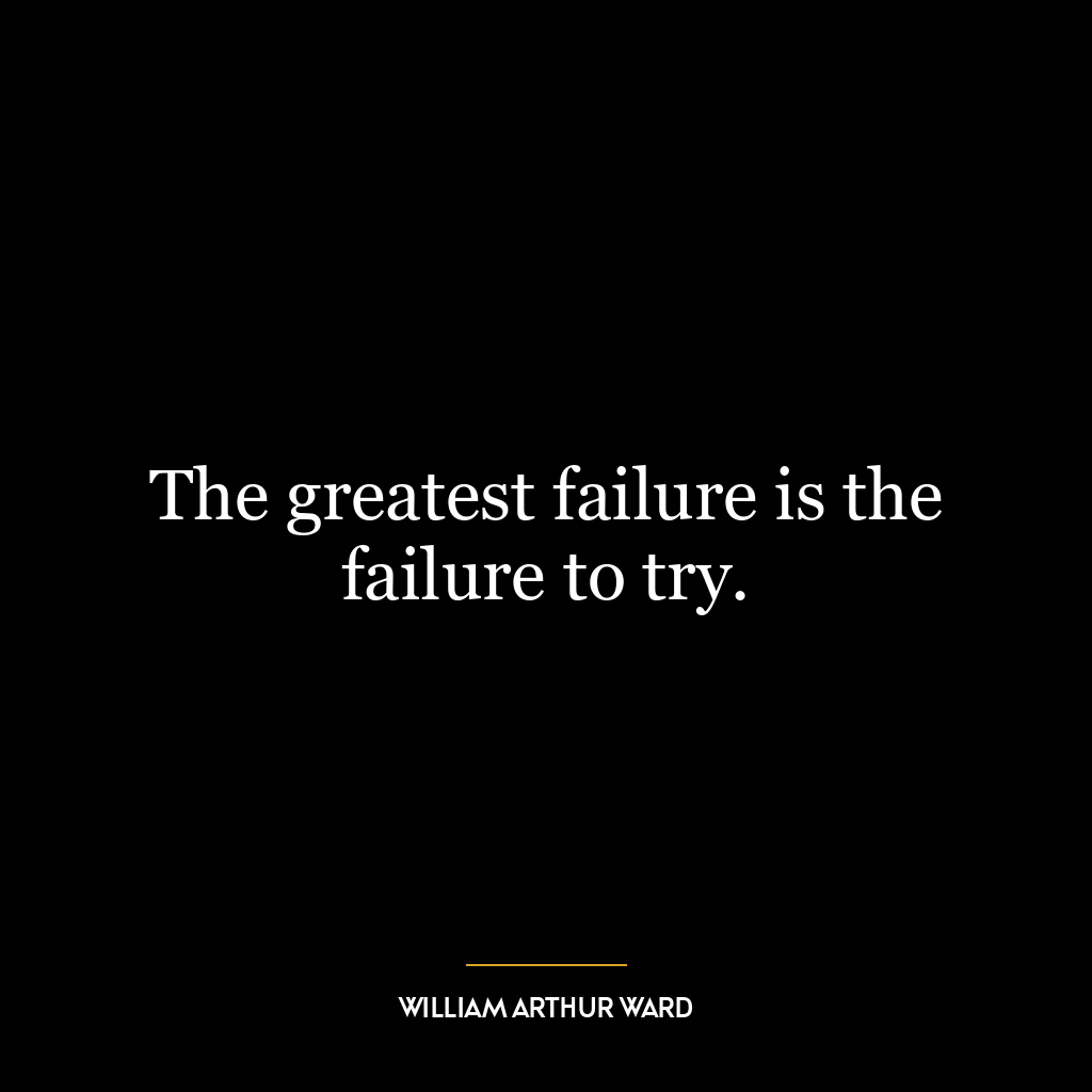 The greatest failure is the failure to try.