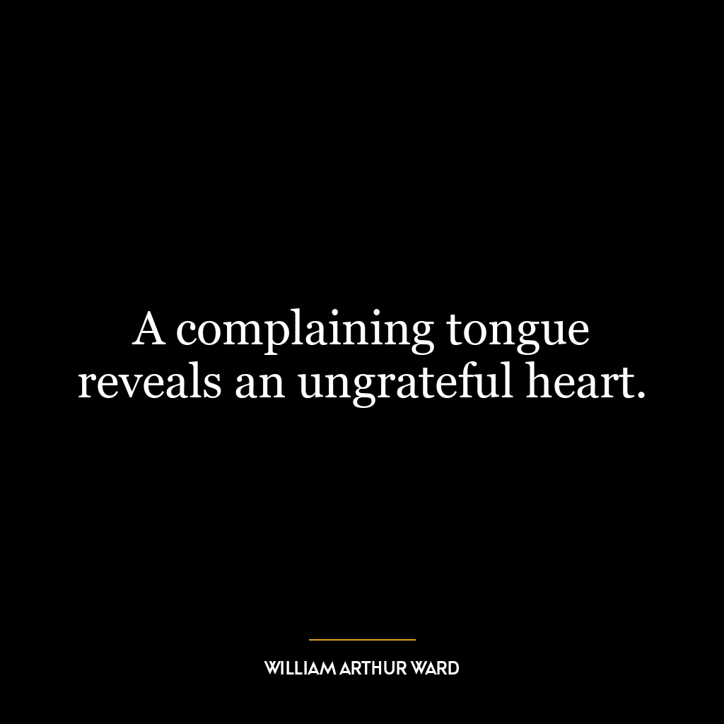 A complaining tongue reveals an ungrateful heart.