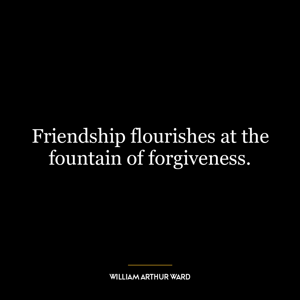 Friendship flourishes at the fountain of forgiveness.