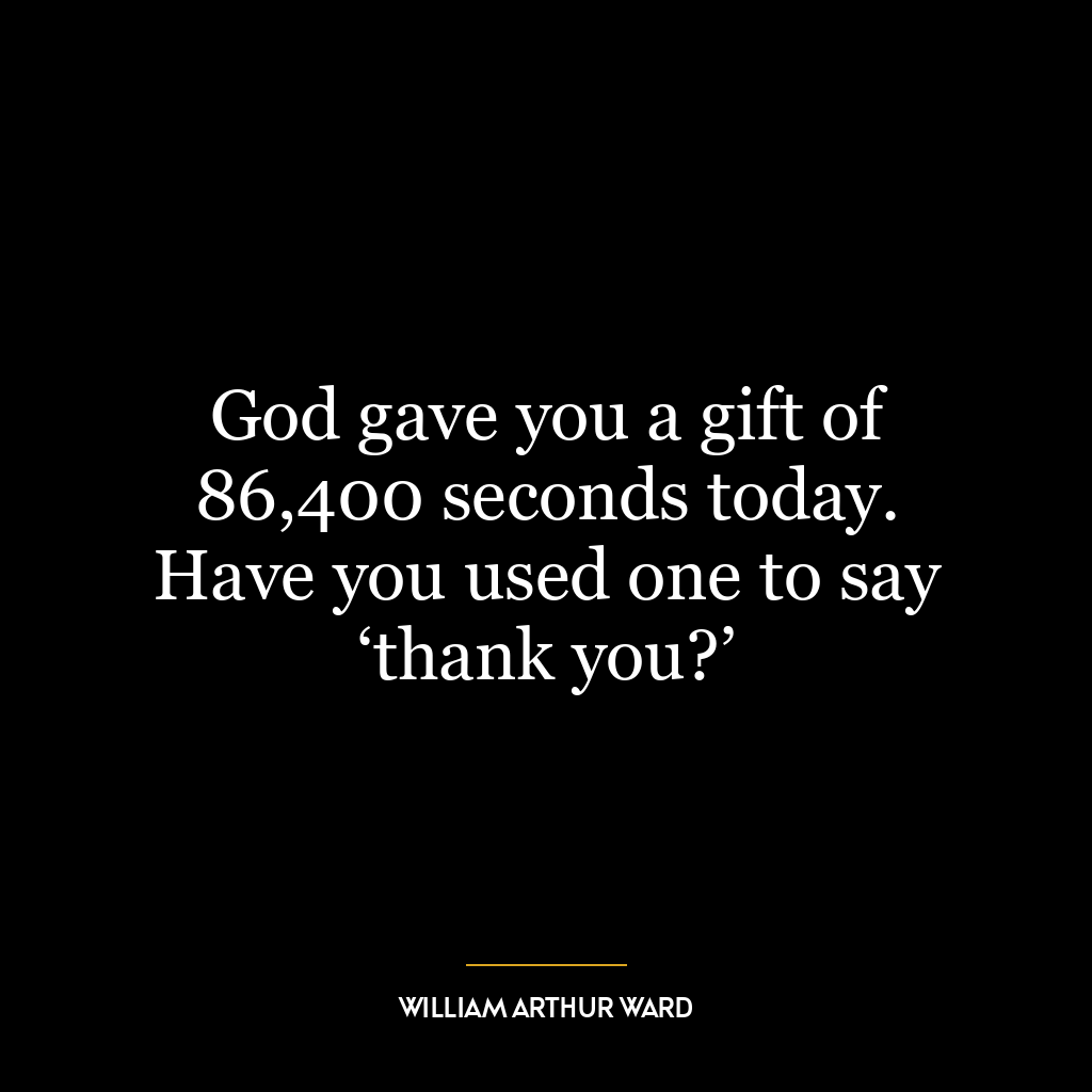 God gave you a gift of 86,400 seconds today. Have you used one to say ‘thank you?’