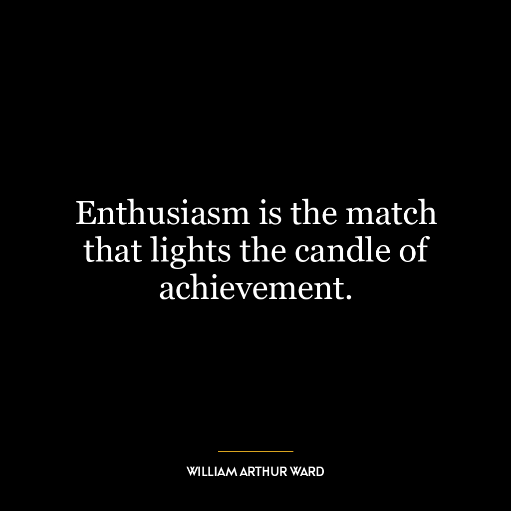 Enthusiasm is the match that lights the candle of achievement.